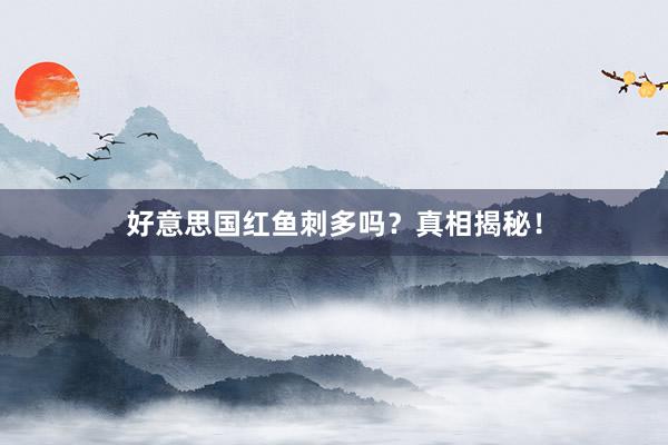 好意思国红鱼刺多吗？真相揭秘！