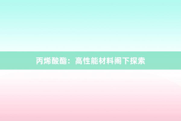 丙烯酸酯：高性能材料阁下探索