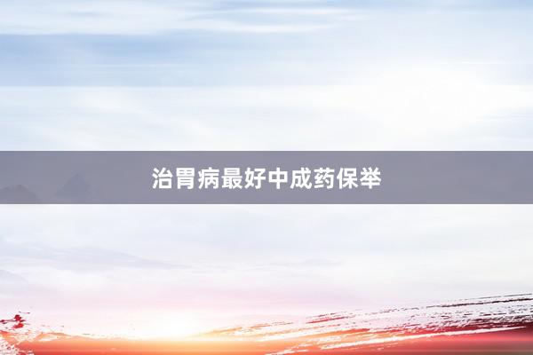 治胃病最好中成药保举