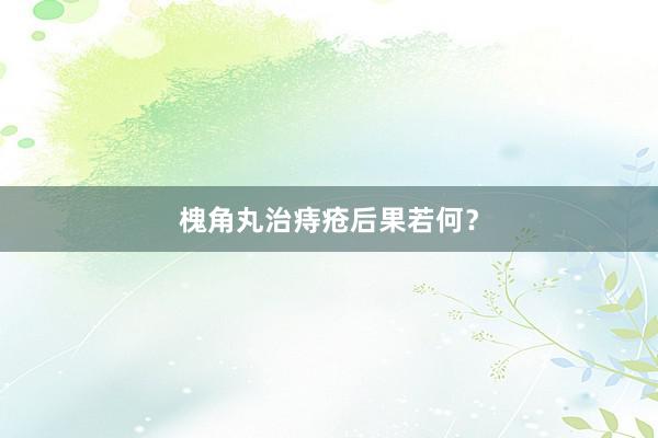 槐角丸治痔疮后果若何？