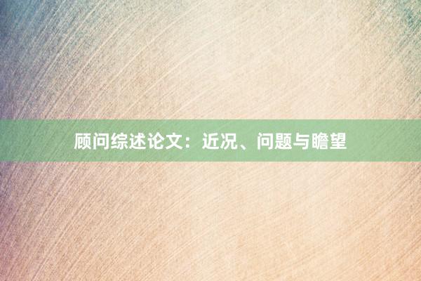 顾问综述论文：近况、问题与瞻望
