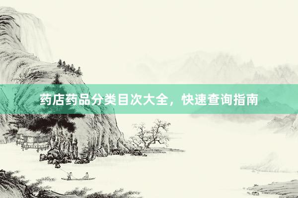 药店药品分类目次大全，快速查询指南