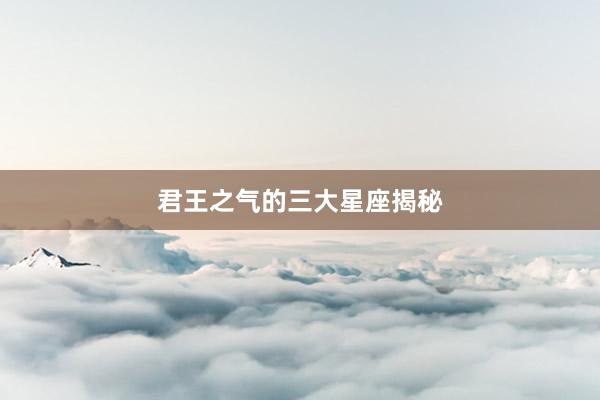 君王之气的三大星座揭秘